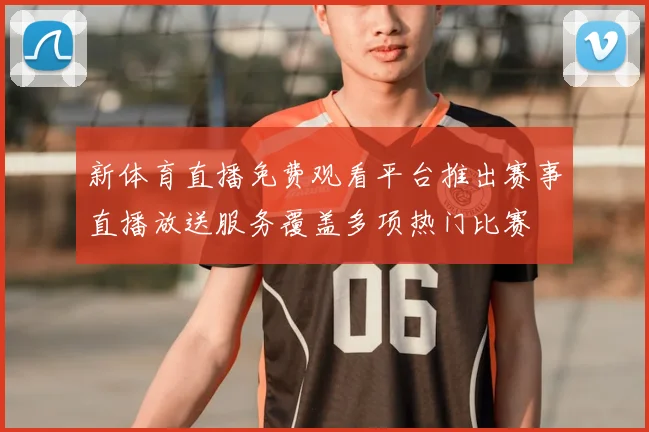 新体育直播免费观看平台推出赛事直播放送服务覆盖多项热门比赛