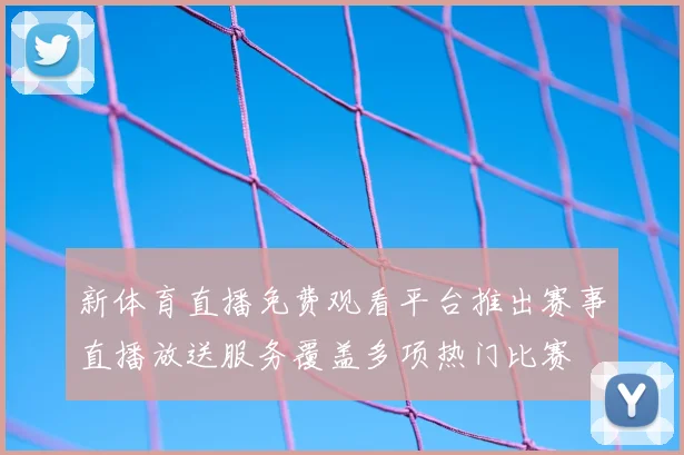 新体育直播免费观看平台推出赛事直播放送服务覆盖多项热门比赛